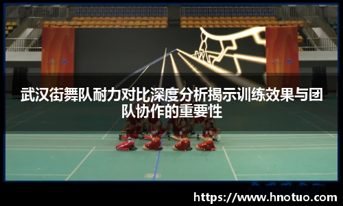 ac米兰官网武汉街舞队耐力对比深度分析揭示训练效果与团队协作的重要性