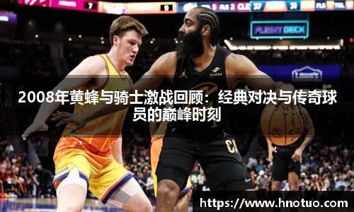 2008年黄蜂与骑士激战回顾：经典对决与传奇球员的巅峰时刻