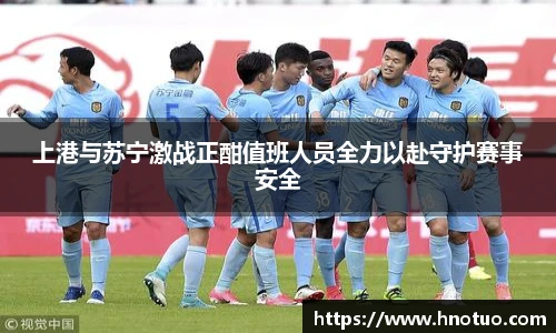 上港与苏宁激战正酣值班人员全力以赴守护赛事安全