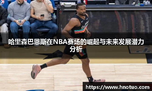 哈里森巴恩斯在NBA赛场的崛起与未来发展潜力分析