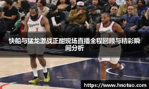 快船与猛龙激战正酣现场直播全程回顾与精彩瞬间分析