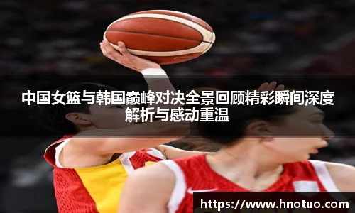 中国女篮与韩国巅峰对决全景回顾精彩瞬间深度解析与感动重温