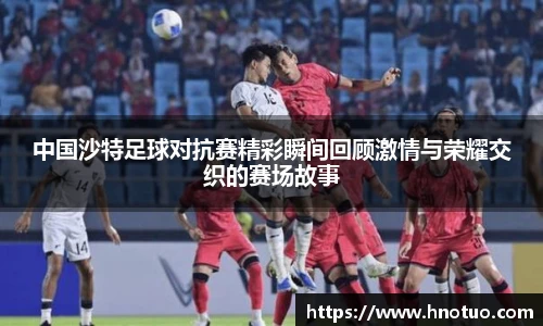 中国沙特足球对抗赛精彩瞬间回顾激情与荣耀交织的赛场故事