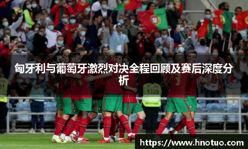 匈牙利与葡萄牙激烈对决全程回顾及赛后深度分析