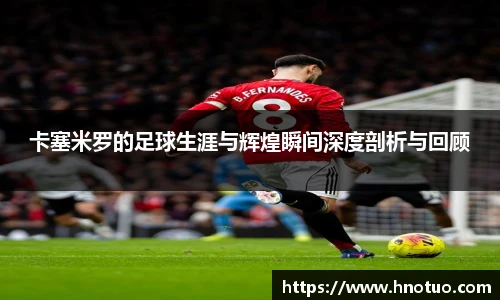卡塞米罗的足球生涯与辉煌瞬间深度剖析与回顾