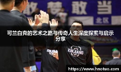 可兰白克的艺术之路与传奇人生深度探索与启示分享