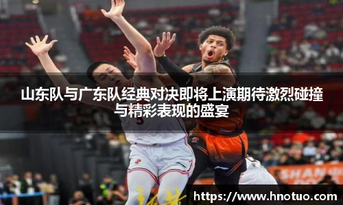 山东队与广东队经典对决即将上演期待激烈碰撞与精彩表现的盛宴